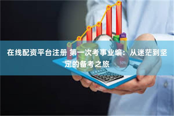 在线配资平台注册 第一次考事业编：从迷茫到坚定的备考之旅