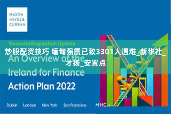 炒股配资技巧 缅甸强震已致3301人遇难_新华社_才扬_安置点