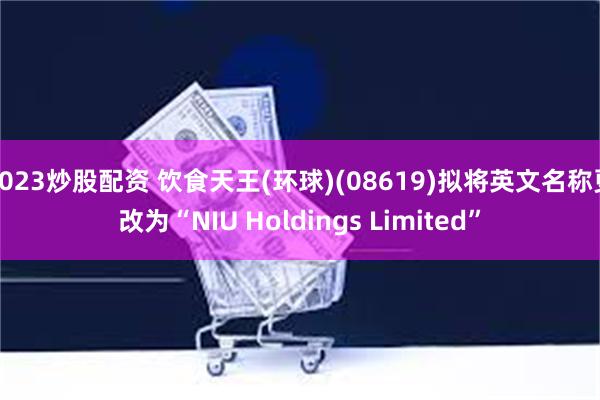 2023炒股配资 饮食天王(环球)(08619)拟将英文名称更改为“NIU Holdings Limited”