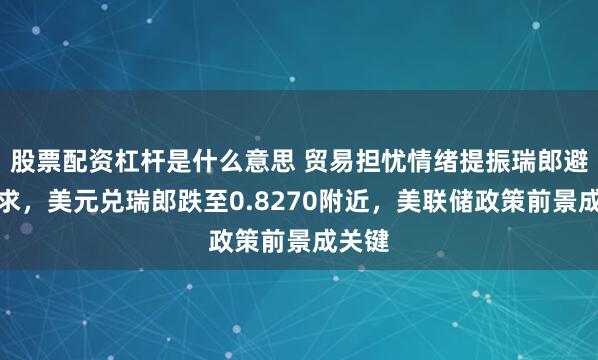 股票配资杠杆是什么意思 贸易担忧情绪提振瑞郎避险需求，美元兑瑞郎跌至0.8270附近，美联储政策前景成关键