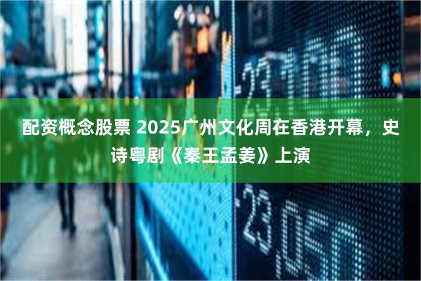 配资概念股票 2025广州文化周在香港开幕，史诗粤剧《秦王孟姜》上演