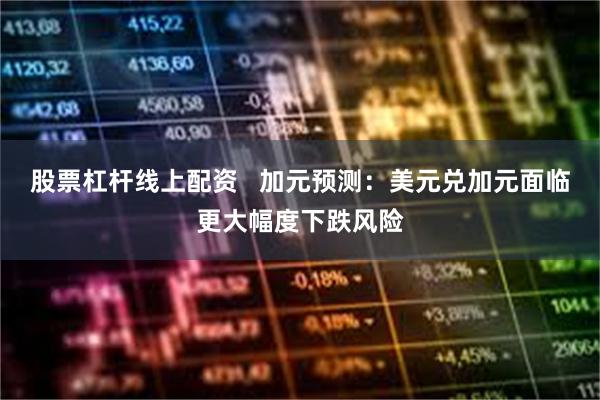 股票杠杆线上配资   加元预测：美元兑加元面临更大幅度下跌风险