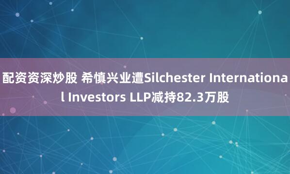 配资资深炒股 希慎兴业遭Silchester International Investors LLP减持82.3万股