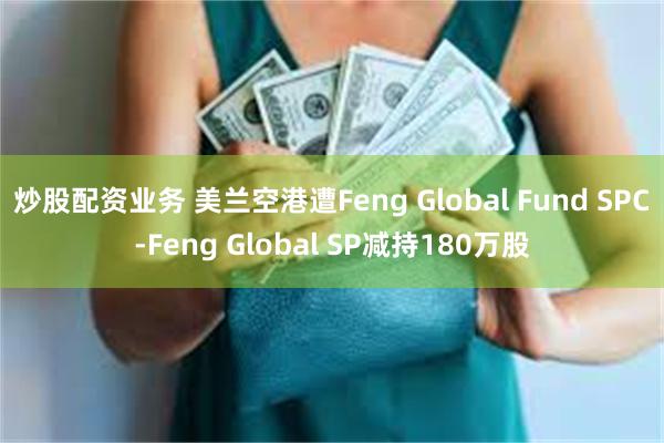 炒股配资业务 美兰空港遭Feng Global Fund SPC-Feng Global SP减持180万股