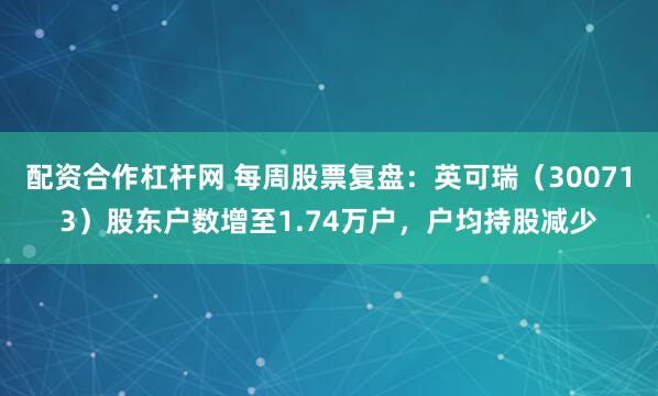 配资合作杠杆网 每周股票复盘：英可瑞（300713）股东户数增至1.74万户，户均持股减少