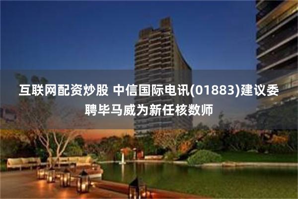 互联网配资炒股 中信国际电讯(01883)建议委聘毕马威为新任核数师