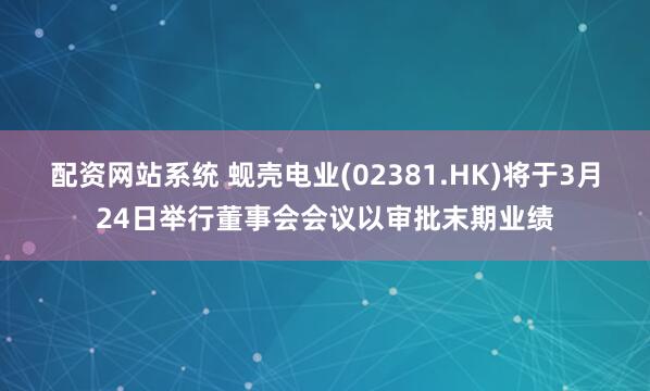 配资网站系统 蚬壳电业(02381.HK)将于3月24日举行董事会会议以审批末期业绩