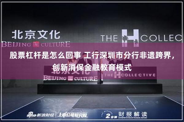 股票杠杆是怎么回事 工行深圳市分行非遗跨界，创新消保金融教育模式