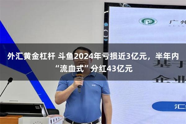 外汇黄金杠杆 斗鱼2024年亏损近3亿元，半年内“流血式”分红43亿元