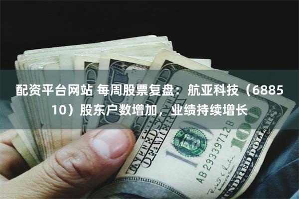 配资平台网站 每周股票复盘：航亚科技（688510）股东户数增加，业绩持续增长