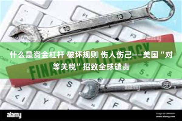 什么是资金杠杆 破坏规则 伤人伤己——美国“对等关税”招致全球谴责