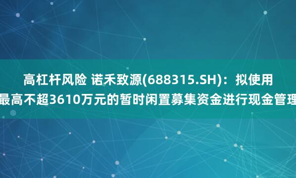 高杠杆风险 诺禾致源(688315.SH)：拟使用最高不超3610万元的暂时闲置募集资金进行现金管理