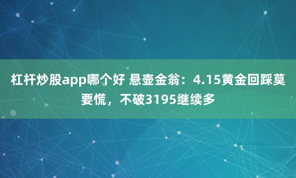 杠杆炒股app哪个好 悬壶金翁：4.15黄金回踩莫要慌，不破3195继续多