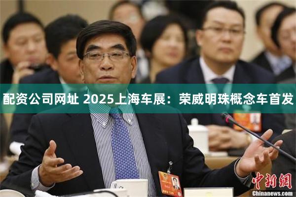 配资公司网址 2025上海车展：荣威明珠概念车首发