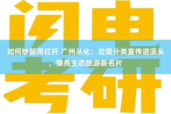 如何炒股用杠杆 广州从化：垃圾分类宣传进溪头，擦亮生态旅游新名片