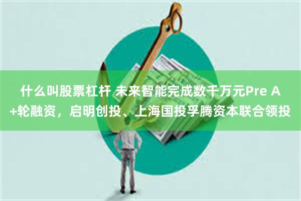 什么叫股票杠杆 未来智能完成数千万元Pre A+轮融资，启明创投、上海国投孚腾资本联合领投