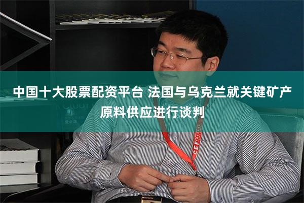 中国十大股票配资平台 法国与乌克兰就关键矿产原料供应进行谈判