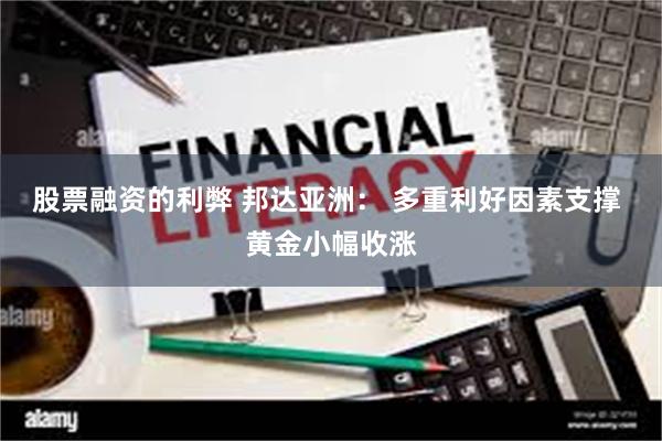 股票融资的利弊 邦达亚洲： 多重利好因素支撑 黄金小幅收涨