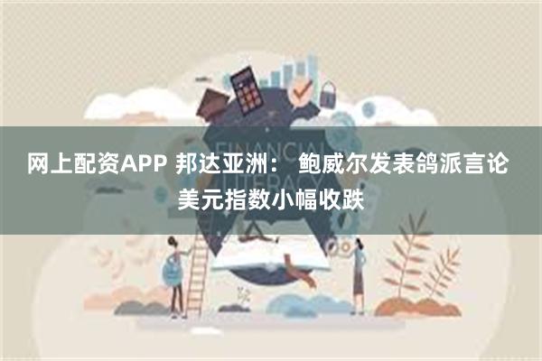 网上配资APP 邦达亚洲： 鲍威尔发表鸽派言论 美元指数小幅收跌
