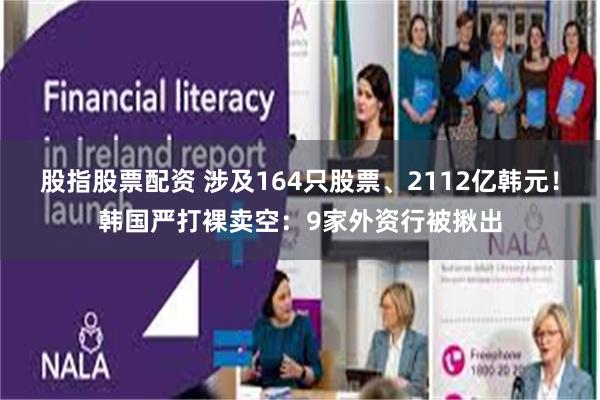 股指股票配资 涉及164只股票、2112亿韩元！韩国严打裸卖空：9家外资行被揪出