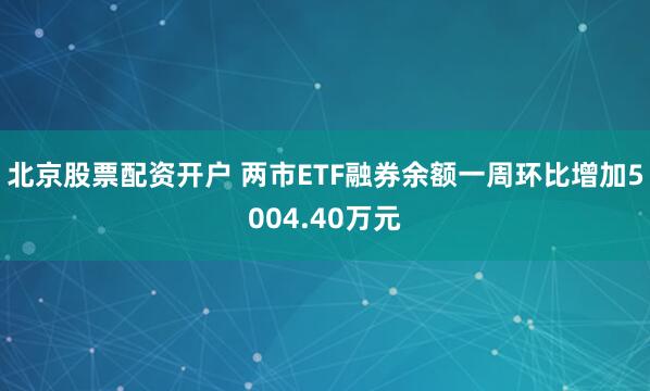 北京股票配资开户 两市ETF融券余额一周环比增加5004.40万元