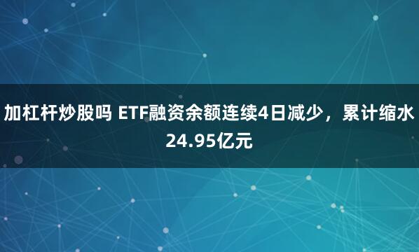 加杠杆炒股吗 ETF融资余额连续4日减少，累计缩水24.95亿元