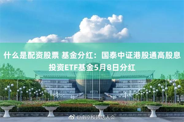 什么是配资股票 基金分红：国泰中证港股通高股息投资ETF基金5月8日分红