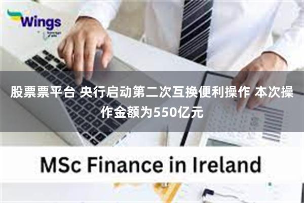 股票票平台 央行启动第二次互换便利操作 本次操作金额为550亿元