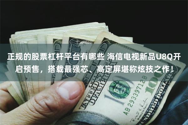 正规的股票杠杆平台有哪些 海信电视新品U8Q开启预售，搭载最强芯、高定屏堪称炫技之作！