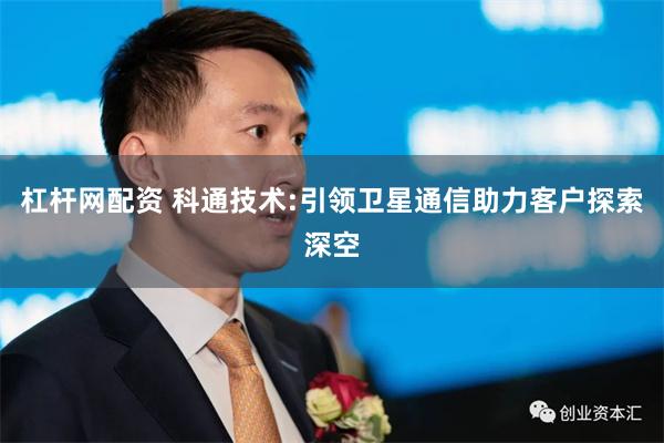 杠杆网配资 科通技术:引领卫星通信助力客户探索深空