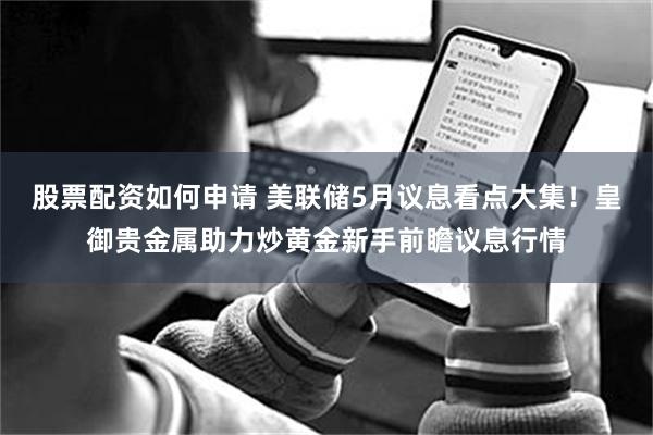 股票配资如何申请 美联储5月议息看点大集！皇御贵金属助力炒黄金新手前瞻议息行情