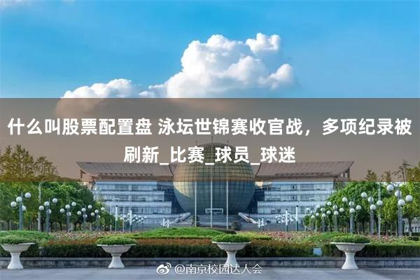 什么叫股票配置盘 泳坛世锦赛收官战，多项纪录被刷新_比赛_球员_球迷