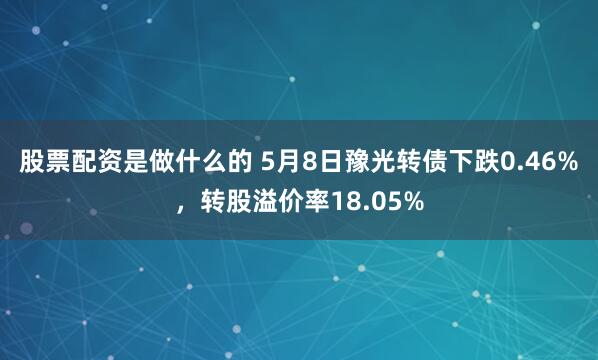 股票配资是做什么的 5月8日豫光转债下跌0.46%，转股溢价率18.05%