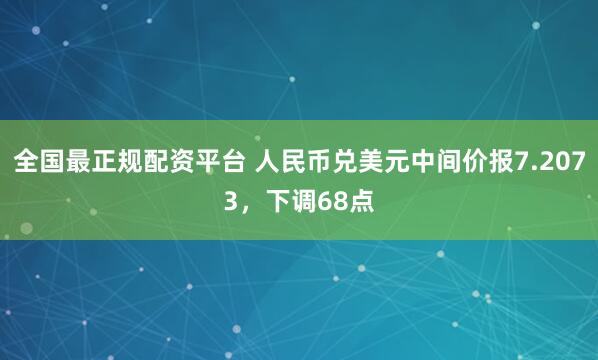全国最正规配资平台 人民币兑美元中间价报7.2073，下调68点