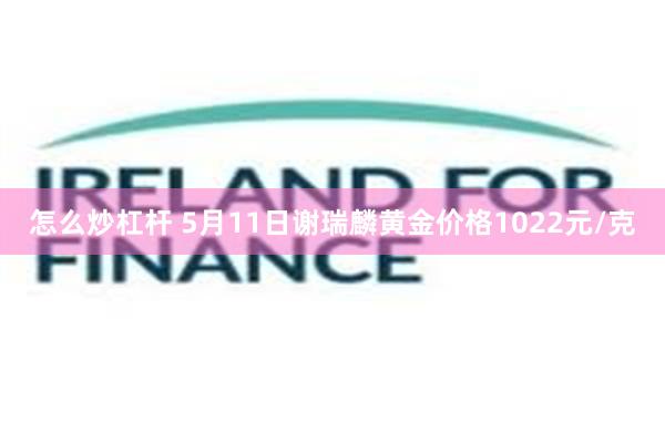 怎么炒杠杆 5月11日谢瑞麟黄金价格1022元/克