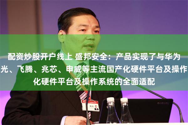 配资炒股开户线上 盛邦安全：产品实现了与华为欧拉、麒麟、海光、飞腾、兆芯、申威等主流国产化硬件平台及操作系统的全面适配
