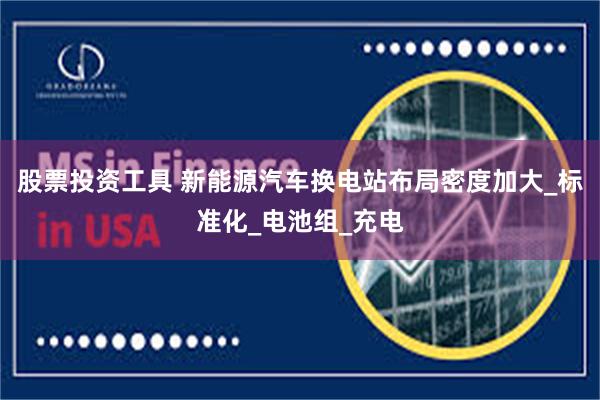 股票投资工具 新能源汽车换电站布局密度加大_标准化_电池组_充电