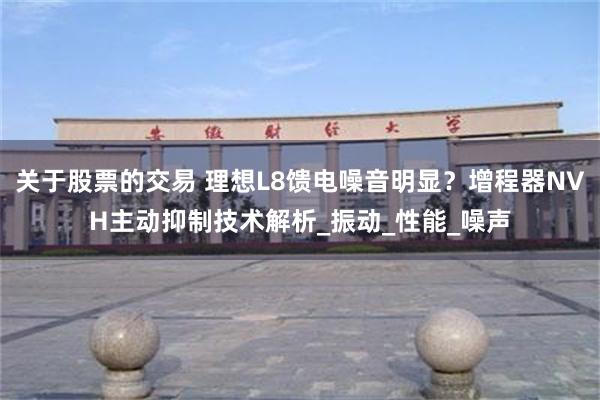 关于股票的交易 理想L8馈电噪音明显？增程器NVH主动抑制技术解析_振动_性能_噪声