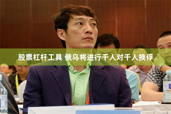 股票杠杆工具 俄乌将进行千人对千人换俘