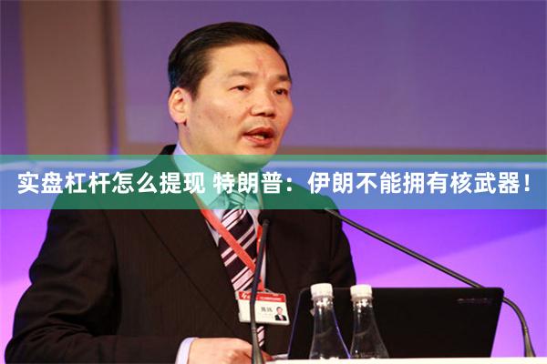 实盘杠杆怎么提现 特朗普：伊朗不能拥有核武器！