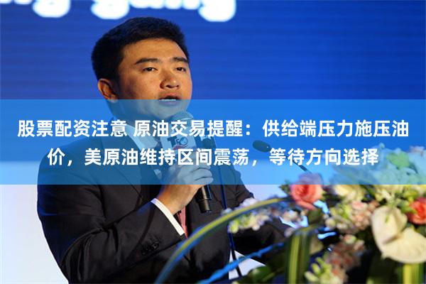 股票配资注意 原油交易提醒：供给端压力施压油价，美原油维持区间震荡，等待方向选择