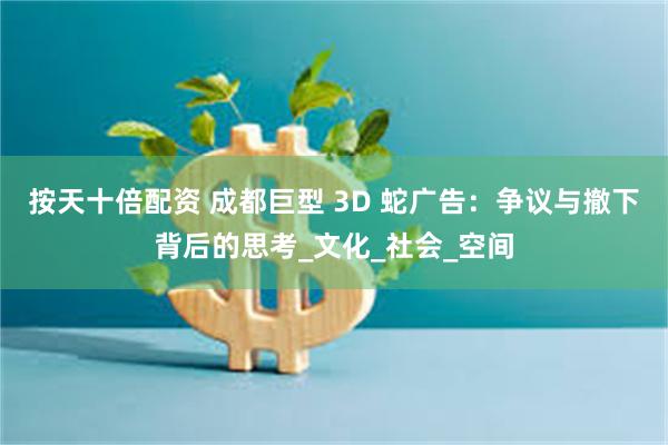 按天十倍配资 成都巨型 3D 蛇广告：争议与撤下背后的思考_文化_社会_空间