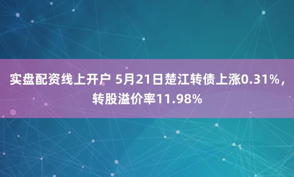实盘配资线上开户 5月21日楚江转债上涨0.31%，转股溢价率11.98%