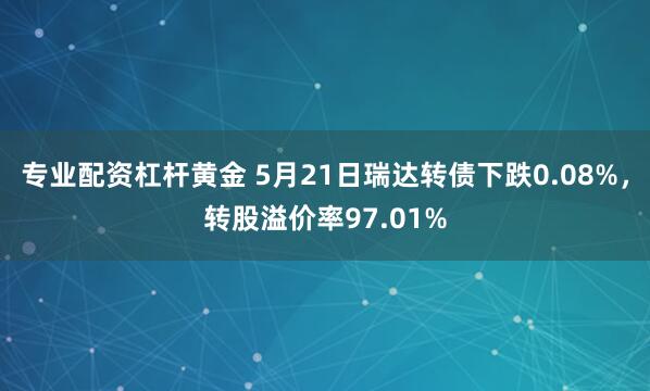 专业配资杠杆黄金 5月21日瑞达转债下跌0.08%，转股溢价率97.01%