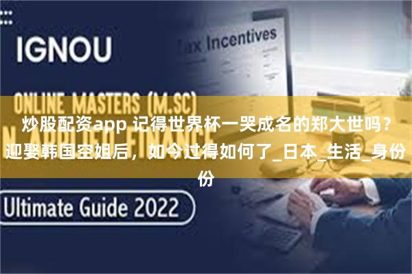 炒股配资app 记得世界杯一哭成名的郑大世吗？迎娶韩国空姐后，如今过得如何了_日本_生活_身份