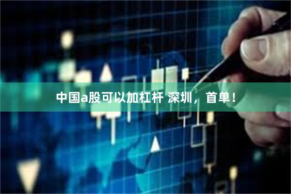 中国a股可以加杠杆 深圳，首单！