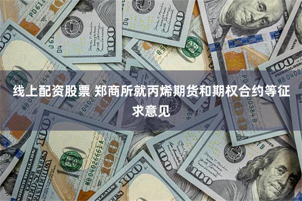 线上配资股票 郑商所就丙烯期货和期权合约等征求意见