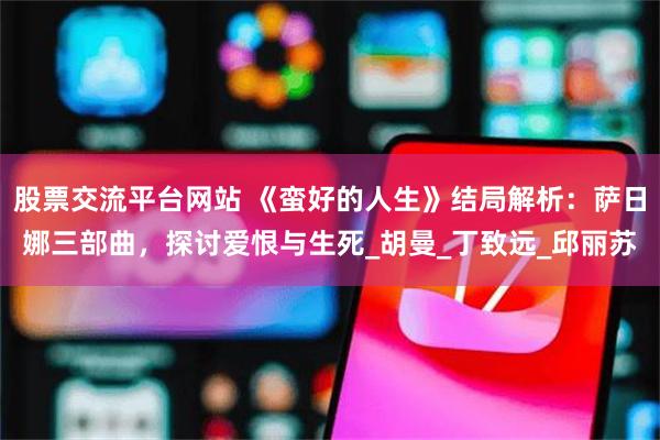 股票交流平台网站 《蛮好的人生》结局解析：萨日娜三部曲，探讨爱恨与生死_胡曼_丁致远_邱丽苏