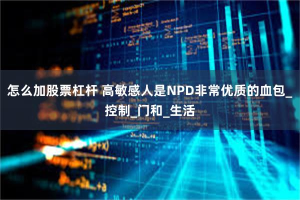 怎么加股票杠杆 高敏感人是NPD非常优质的血包_控制_门和_生活