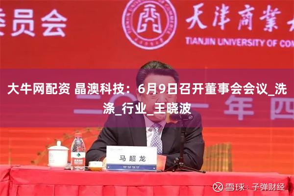 大牛网配资 晶澳科技：6月9日召开董事会会议_洗涤_行业_王晓波